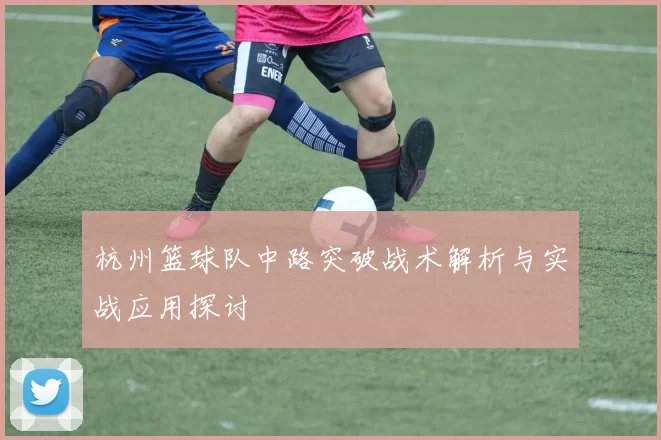 杭州篮球队中路突破战术解析与实战应用探讨