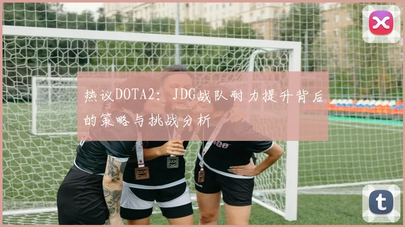 热议DOTA2：JDG战队耐力提升背后的策略与挑战分析