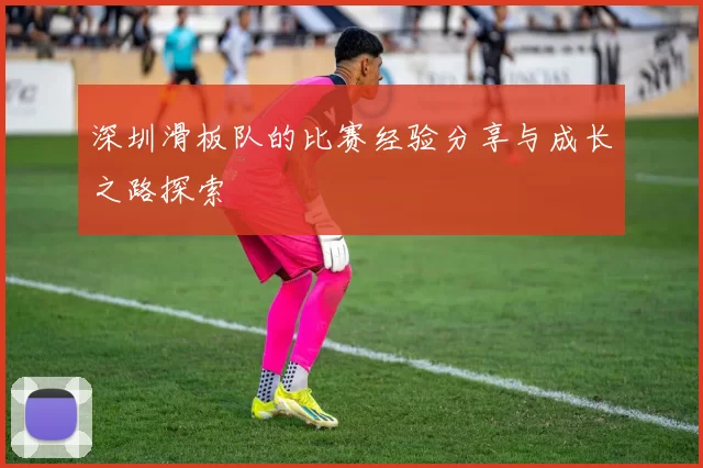 深圳滑板队的比赛经验分享与成长之路探索