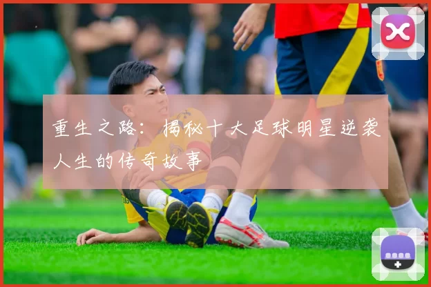 重生之路：揭秘十大足球明星逆袭人生的传奇故事
