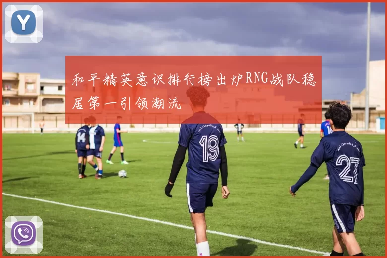 和平精英意识排行榜出炉RNG战队稳居第一引领潮流