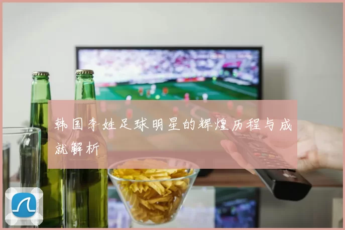 韩国李姓足球明星的辉煌历程与成就解析