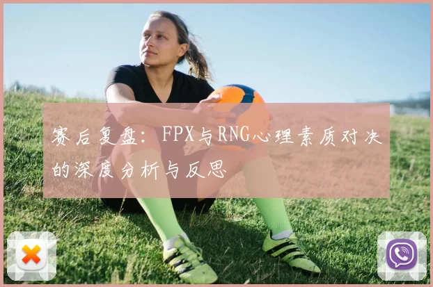 赛后复盘：FPX与RNG心理素质对决的深度分析与反思