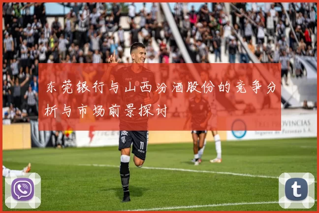 东莞银行与山西汾酒股份的竞争分析与市场前景探讨