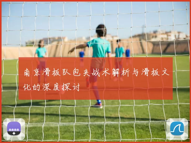 南京滑板队包夹战术解析与滑板文化的深度探讨