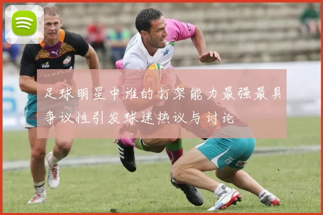 足球明星中谁的打架能力最强最具争议性引发球迷热议与讨论