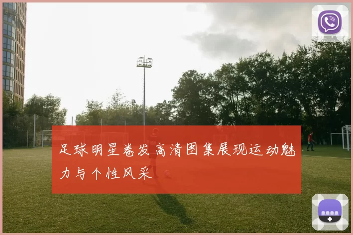 足球明星卷发高清图集展现运动魅力与个性风采