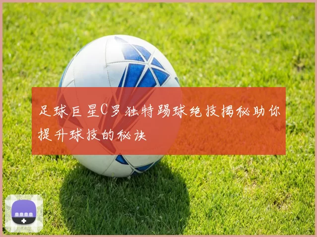 足球巨星C罗独特踢球绝技揭秘助你提升球技的秘诀