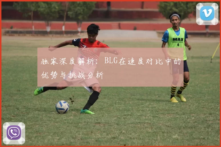独家深度解析：BLG在速度对比中的优势与挑战分析