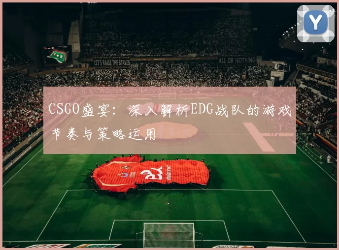 CSGO盛宴：深入解析EDG战队的游戏节奏与策略运用