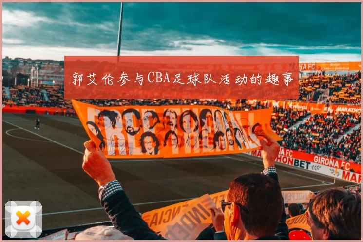 郭艾伦参与CBA足球队活动的趣事