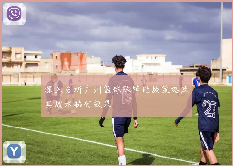 深入分析广州篮球队阵地战策略及其战术执行效果