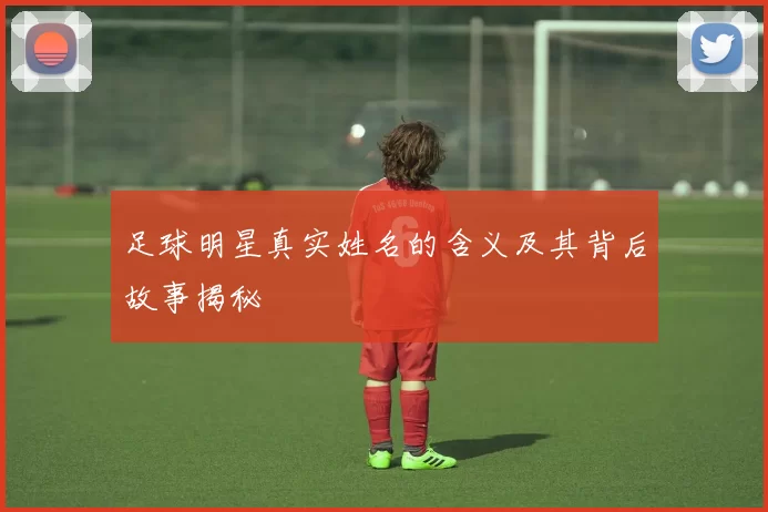 足球明星真实姓名的含义及其背后故事揭秘