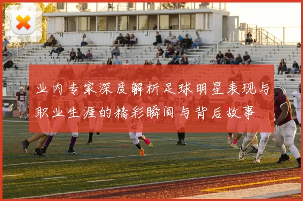 业内专家深度解析足球明星表现与职业生涯的精彩瞬间与背后故事