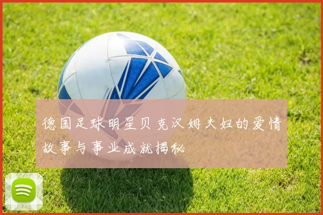 德国足球明星贝克汉姆夫妇的爱情故事与事业成就揭秘