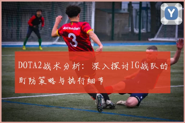 DOTA2战术分析：深入探讨IG战队的盯防策略与执行细节