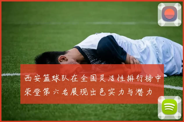 西安篮球队在全国灵活性排行榜中荣登第六名展现出色实力与潜力