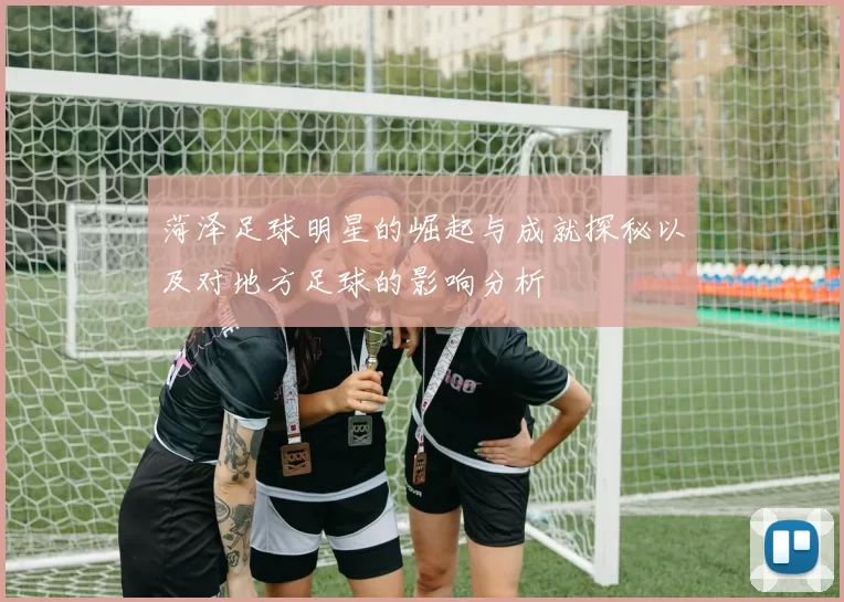 菏泽足球明星的崛起与成就探秘以及对地方足球的影响分析