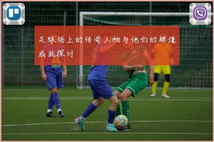 足球场上的传奇人物与他们的辉煌成就探讨