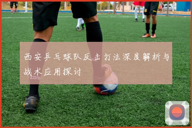 西安乒乓球队反击打法深度解析与战术应用探讨