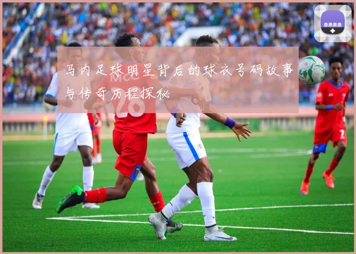 马内足球明星背后的球衣号码故事与传奇历程探秘