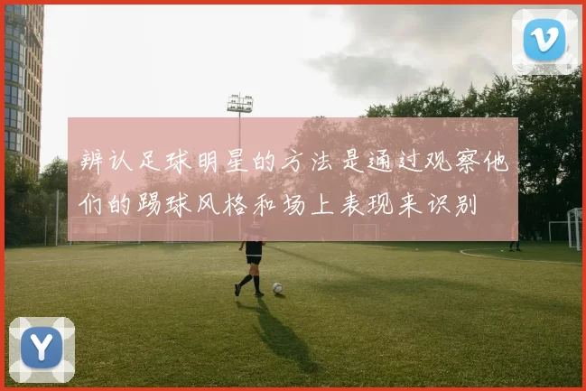 辨认足球明星的方法是通过观察他们的踢球风格和场上表现来识别