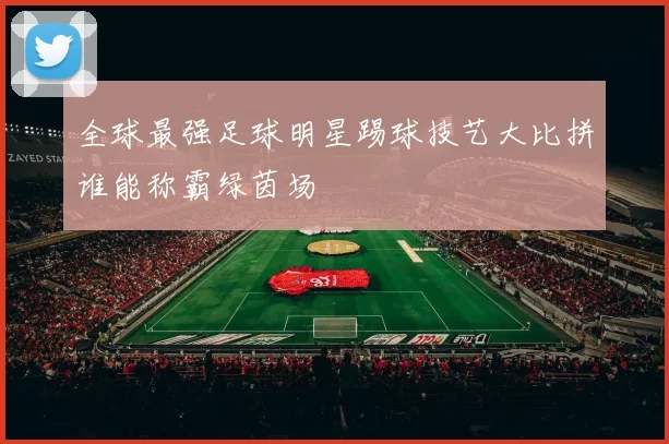 全球最强足球明星踢球技艺大比拼谁能称霸绿茵场