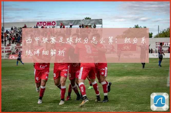西甲联赛足球积分怎么算：积分系统详细解析
