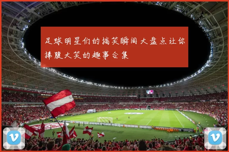 足球明星们的搞笑瞬间大盘点让你捧腹大笑的趣事合集