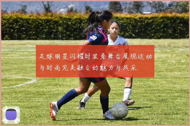 足球明星闪耀时装秀舞台展现运动与时尚完美融合的魅力与风采