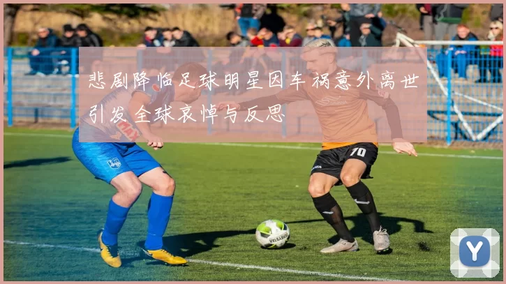 悲剧降临足球明星因车祸意外离世引发全球哀悼与反思