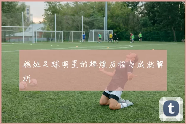 施姓足球明星的辉煌历程与成就解析