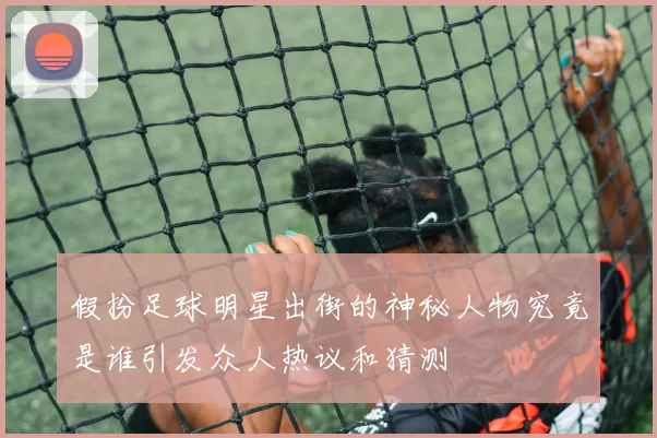 假扮足球明星出街的神秘人物究竟是谁引发众人热议和猜测