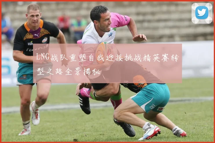 LNG战队重塑自我迎接挑战精英赛转型之路全景揭秘