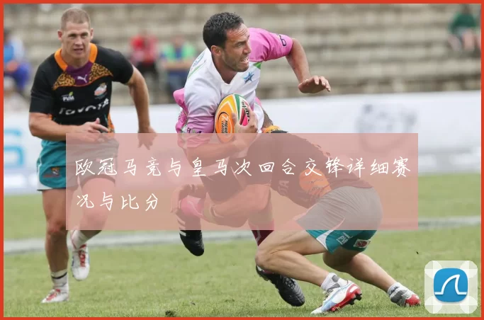 欧冠马竞与皇马次回合交锋详细赛况与比分