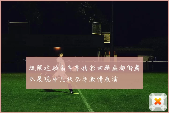 极限运动嘉年华精彩回顾成都街舞队展现非凡状态与激情表演