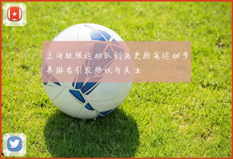 上海极限运动队创历史新高运动节奏排名引发热议与关注