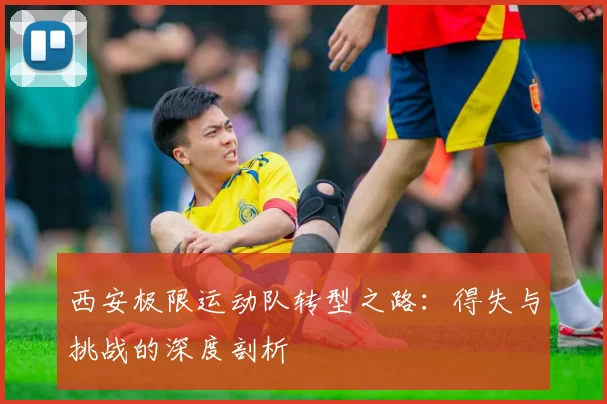 西安极限运动队转型之路：得失与挑战的深度剖析