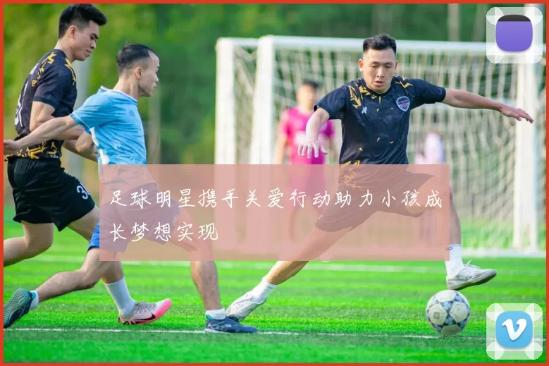 足球明星携手关爱行动助力小孩成长梦想实现