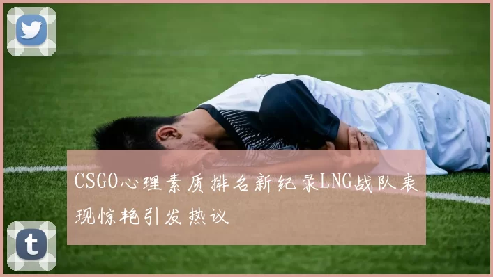 CSGO心理素质排名新纪录LNG战队表现惊艳引发热议