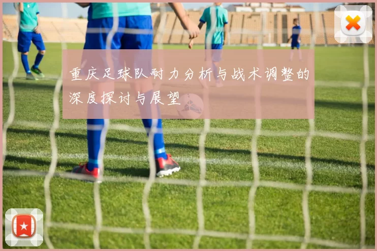 重庆足球队耐力分析与战术调整的深度探讨与展望