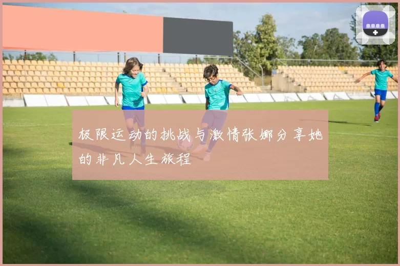极限运动的挑战与激情张娜分享她的非凡人生旅程