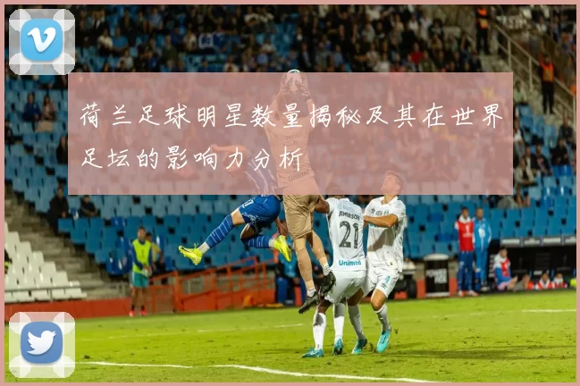 荷兰足球明星数量揭秘及其在世界足坛的影响力分析