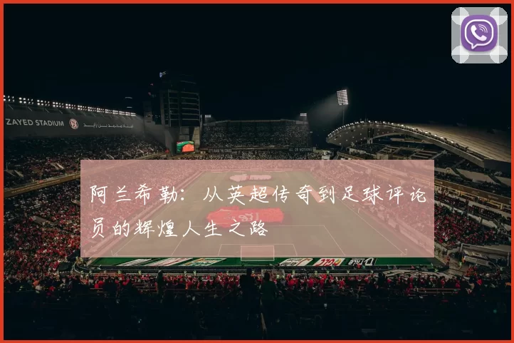 阿兰希勒：从英超传奇到足球评论员的辉煌人生之路