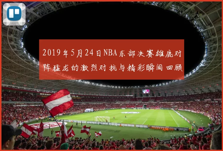 2019年5月24日NBA东部决赛雄鹿对阵猛龙的激烈对抗与精彩瞬间回顾
