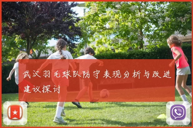武汉羽毛球队防守表现分析与改进建议探讨