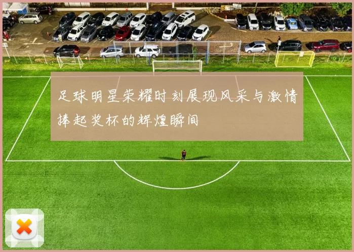 足球明星荣耀时刻展现风采与激情捧起奖杯的辉煌瞬间