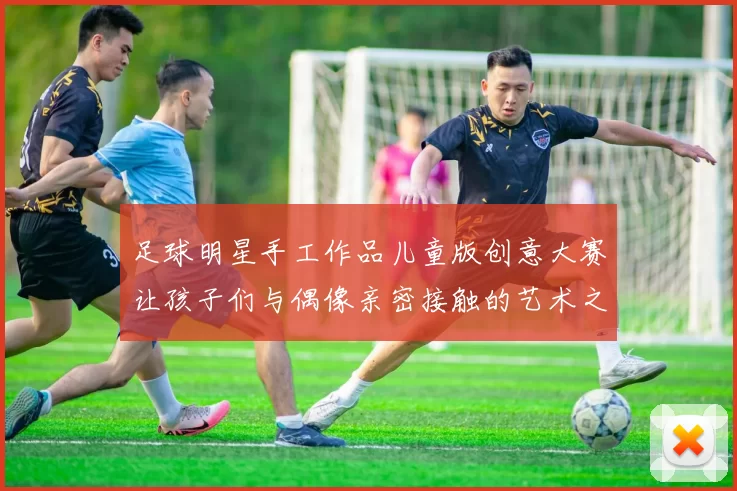 足球明星手工作品儿童版创意大赛让孩子们与偶像亲密接触的艺术之旅