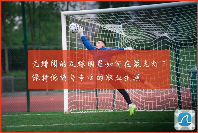 无绯闻的足球明星如何在聚光灯下保持低调与专注的职业生涯