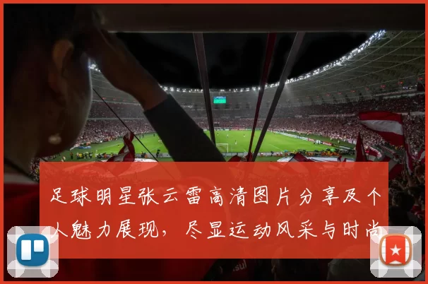 足球明星张云雷高清图片分享及个人魅力展现，尽显运动风采与时尚魅力